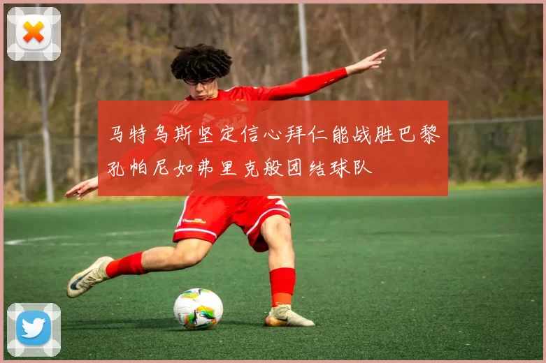 马特乌斯坚定信心拜仁能战胜巴黎孔帕尼如弗里克般团结球队