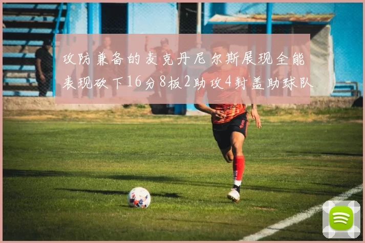 攻防兼备的麦克丹尼尔斯展现全能表现砍下16分8板2助攻4封盖助球队获胜