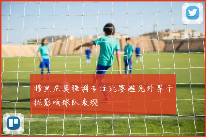 穆里尼奥强调专注比赛避免外界干扰影响球队表现