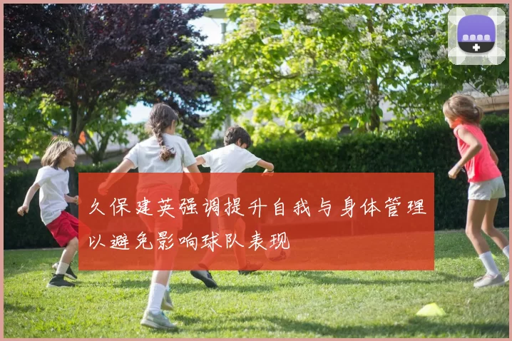 久保建英强调提升自我与身体管理以避免影响球队表现
