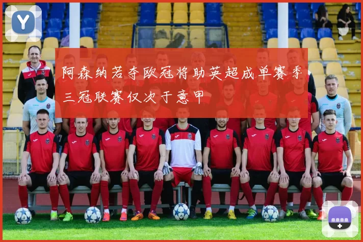 阿森纳若夺欧冠将助英超成单赛季三冠联赛仅次于意甲