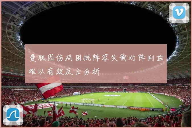曼联因伤病困扰阵容失衡对阵利兹难以有效反击分析