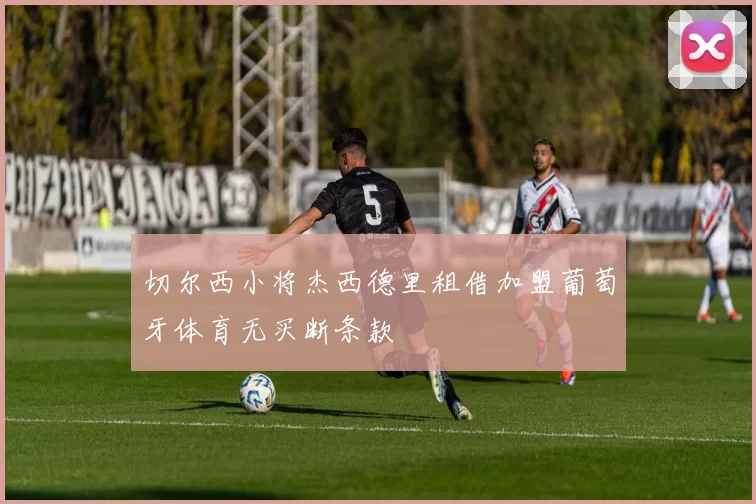切尔西小将杰西德里租借加盟葡萄牙体育无买断条款