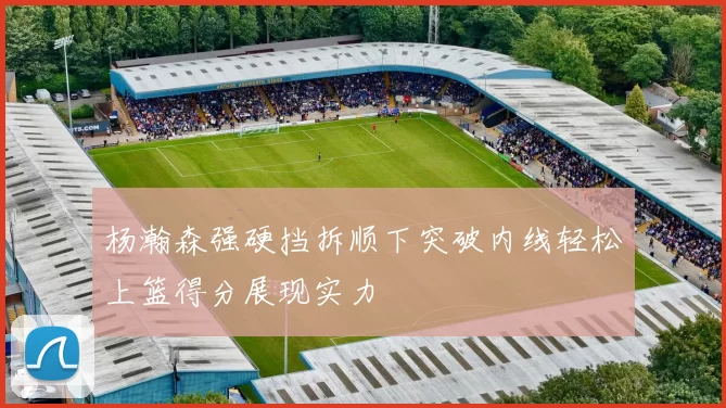 杨瀚森强硬挡拆顺下突破内线轻松上篮得分展现实力