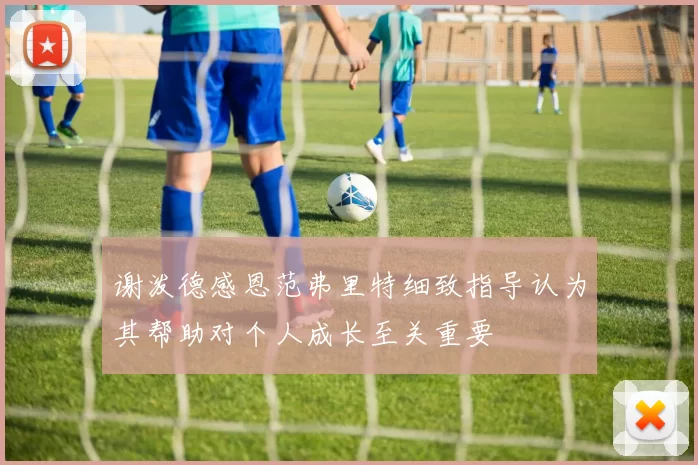 谢泼德感恩范弗里特细致指导认为其帮助对个人成长至关重要