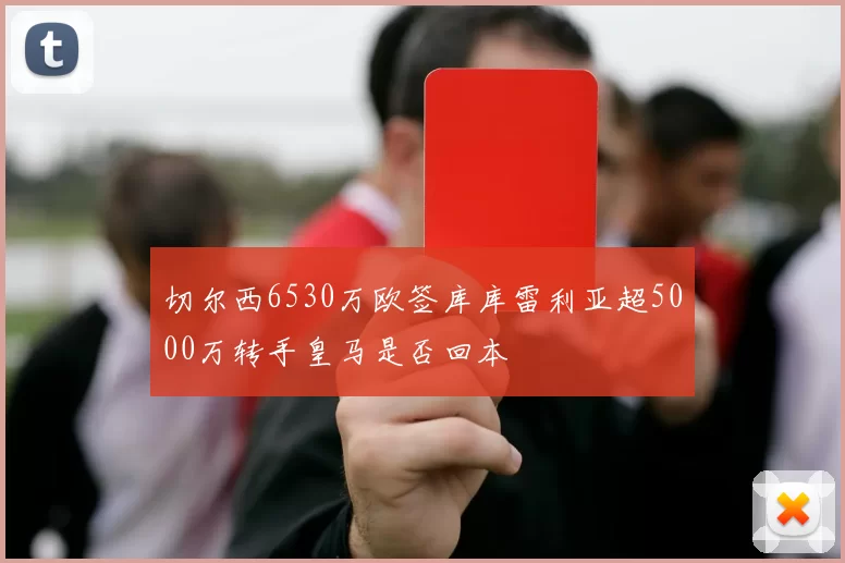 切尔西6530万欧签库库雷利亚超5000万转手皇马是否回本