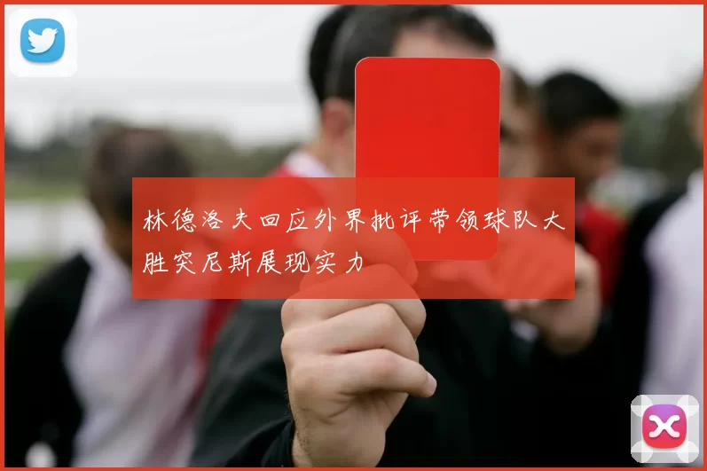 林德洛夫回应外界批评带领球队大胜突尼斯展现实力