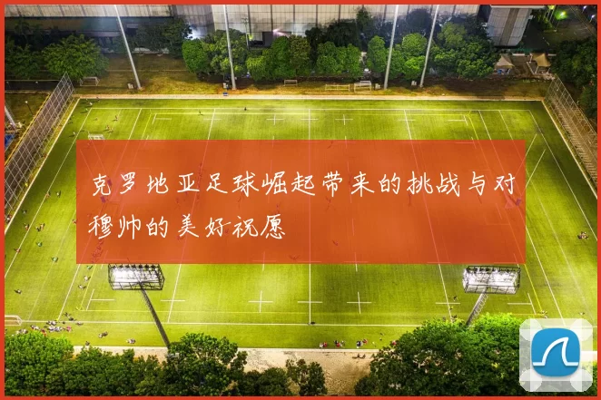 克罗地亚足球崛起带来的挑战与对穆帅的美好祝愿