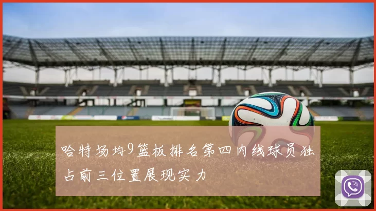 哈特场均9篮板排名第四内线球员独占前三位置展现实力