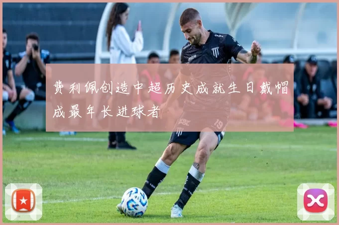 费利佩创造中超历史成就生日戴帽成最年长进球者