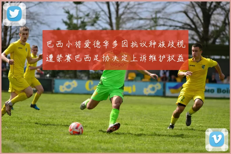巴西小将爱德华多因抗议种族歧视遭禁赛巴西足协决定上诉维护权益